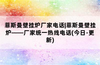 菲斯曼壁挂炉厂家电话|菲斯曼壁挂炉——厂家统一热线电话(今日-更新)